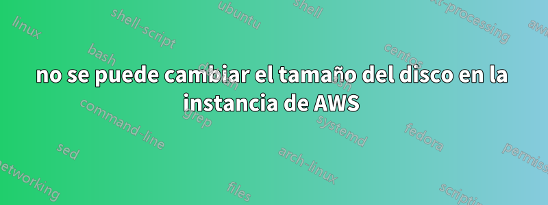 no se puede cambiar el tamaño del disco en la instancia de AWS