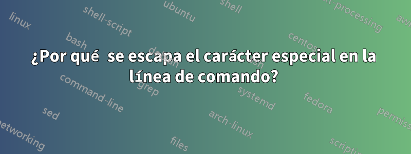 ¿Por qué se escapa el carácter especial en la línea de comando?