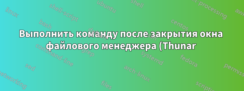 Выполнить команду после закрытия окна файлового менеджера (Thunar)