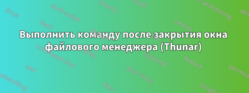 Выполнить команду после закрытия окна файлового менеджера (Thunar)