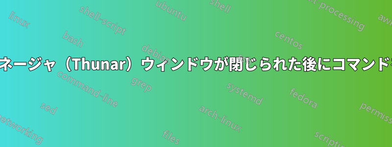 ファイルマネージャ（Thunar）ウィンドウが閉じられた後にコマンドを実行する