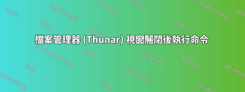 檔案管理器 (Thunar) 視窗關閉後執行命令