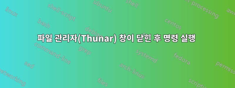 파일 관리자(Thunar) 창이 닫힌 후 명령 실행