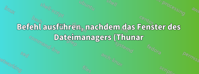 Befehl ausführen, nachdem das Fenster des Dateimanagers (Thunar) geschlossen wurde