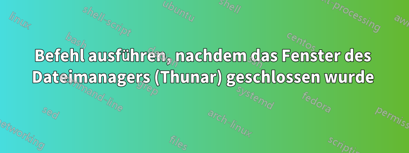 Befehl ausführen, nachdem das Fenster des Dateimanagers (Thunar) geschlossen wurde