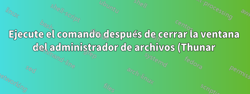 Ejecute el comando después de cerrar la ventana del administrador de archivos (Thunar)