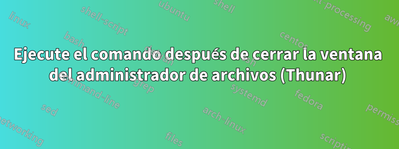 Ejecute el comando después de cerrar la ventana del administrador de archivos (Thunar)