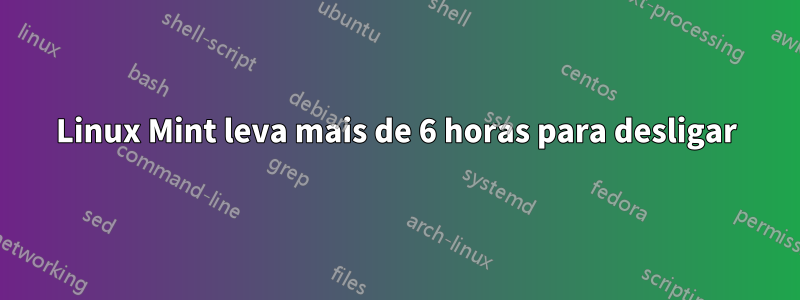 Linux Mint leva mais de 6 horas para desligar