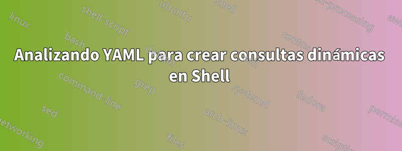 Analizando YAML para crear consultas dinámicas en Shell