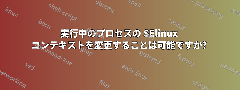 実行中のプロセスの SElinux コンテキストを変更することは可能ですか?