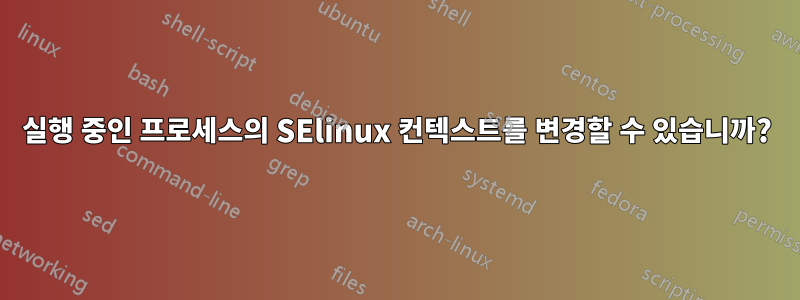 실행 중인 프로세스의 SElinux 컨텍스트를 변경할 수 있습니까?