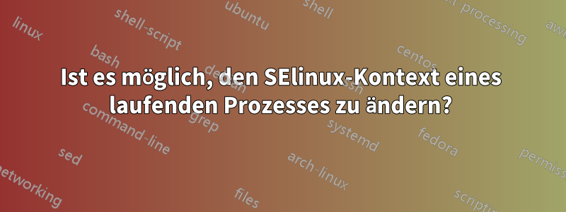 Ist es möglich, den SElinux-Kontext eines laufenden Prozesses zu ändern?