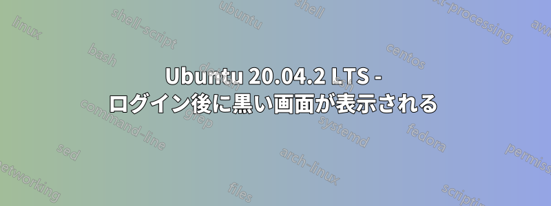 Ubuntu 20.04.2 LTS - ログイン後に黒い画面が表示される