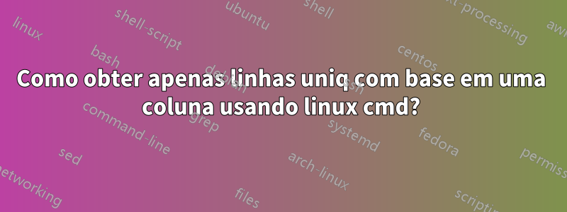 Como obter apenas linhas uniq com base em uma coluna usando linux cmd?