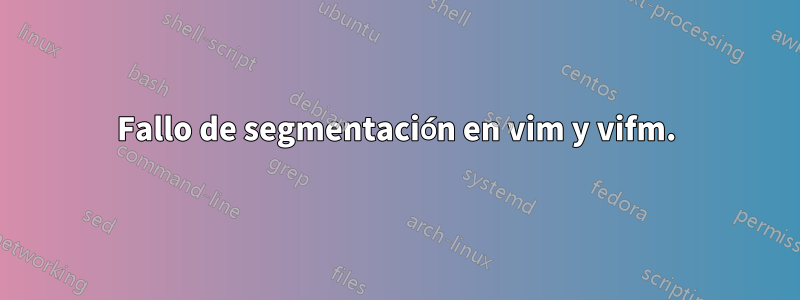 Fallo de segmentación en vim y vifm.