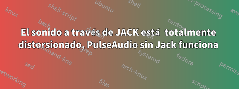 El sonido a través de JACK está totalmente distorsionado, PulseAudio sin Jack funciona