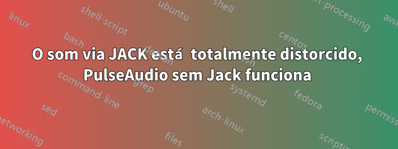 O som via JACK está totalmente distorcido, PulseAudio sem Jack funciona