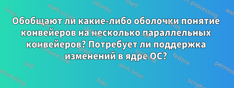 Обобщают ли какие-либо оболочки понятие конвейеров на несколько параллельных конвейеров? Потребует ли поддержка изменений в ядре ОС?