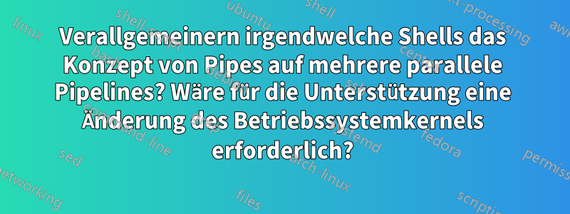 Verallgemeinern irgendwelche Shells das Konzept von Pipes auf mehrere parallele Pipelines? Wäre für die Unterstützung eine Änderung des Betriebssystemkernels erforderlich?