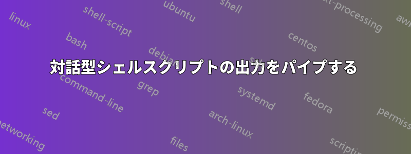 対話型シェルスクリプトの出力をパイプする