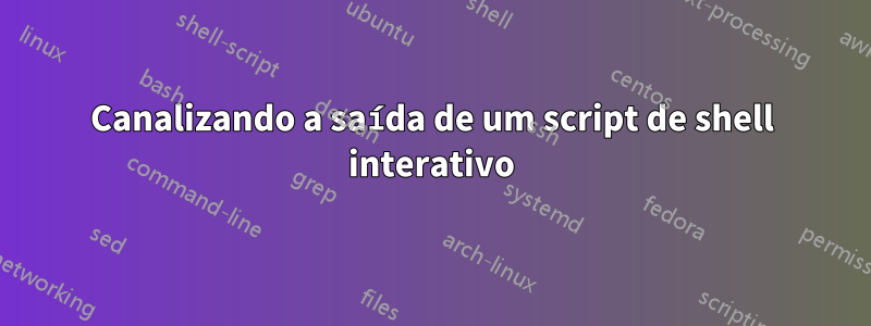 Canalizando a saída de um script de shell interativo