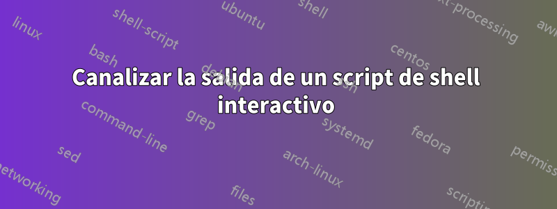 Canalizar la salida de un script de shell interactivo