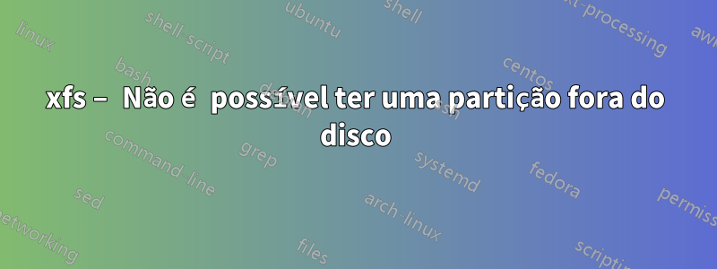 xfs – Não é possível ter uma partição fora do disco