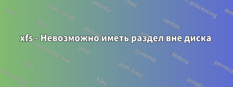 xfs - Невозможно иметь раздел вне диска