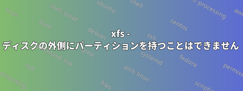 xfs - ディスクの外側にパーティションを持つことはできません