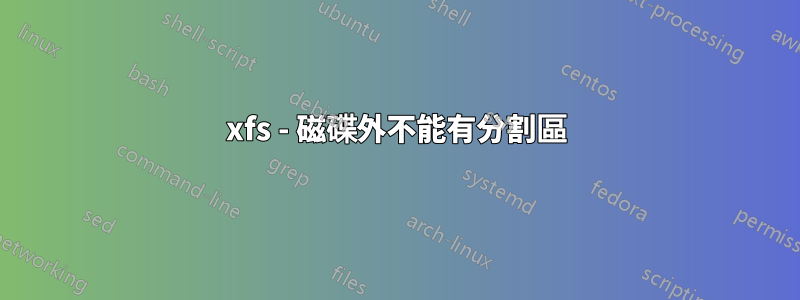 xfs - 磁碟外不能有分割區