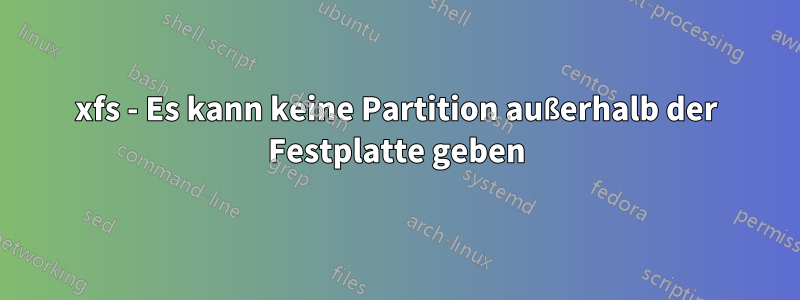 xfs - Es kann keine Partition außerhalb der Festplatte geben