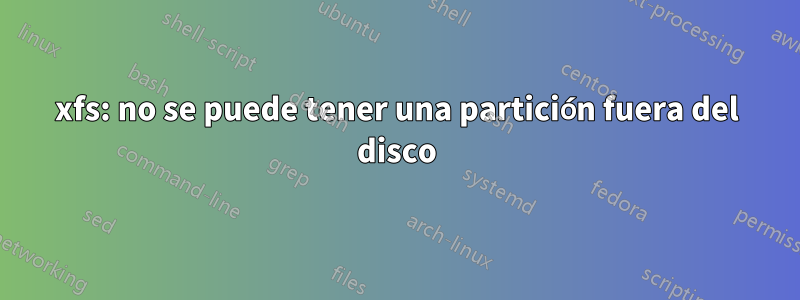 xfs: no se puede tener una partición fuera del disco