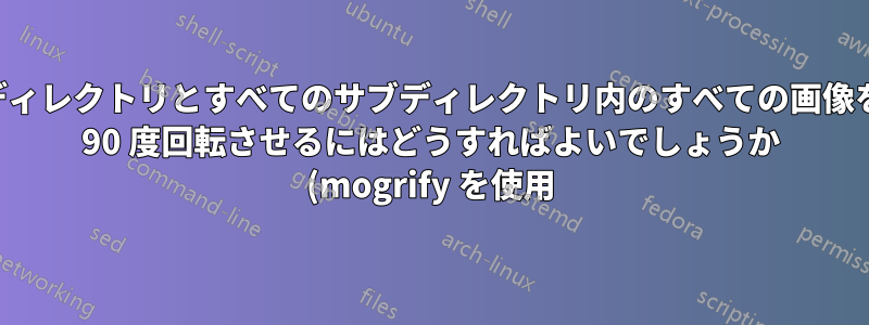 ディレクトリとすべてのサブディレクトリ内のすべての画像を 90 度回転させるにはどうすればよいでしょうか (mogrify を使用)?