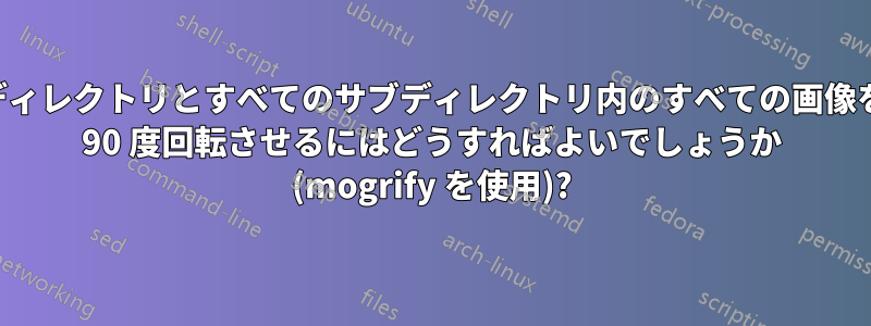 ディレクトリとすべてのサブディレクトリ内のすべての画像を 90 度回転させるにはどうすればよいでしょうか (mogrify を使用)?