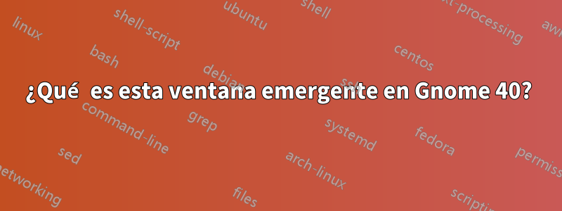 ¿Qué es esta ventana emergente en Gnome 40?