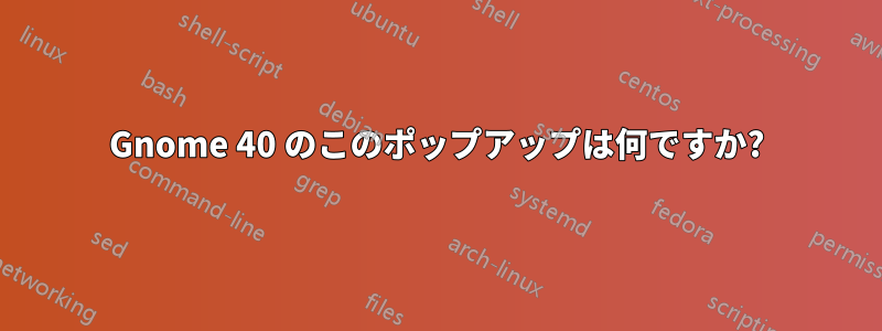 Gnome 40 のこのポップアップは何ですか?