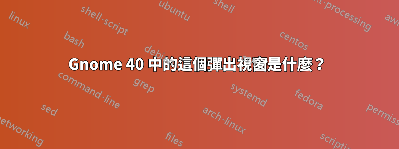 Gnome 40 中的這個彈出視窗是什麼？