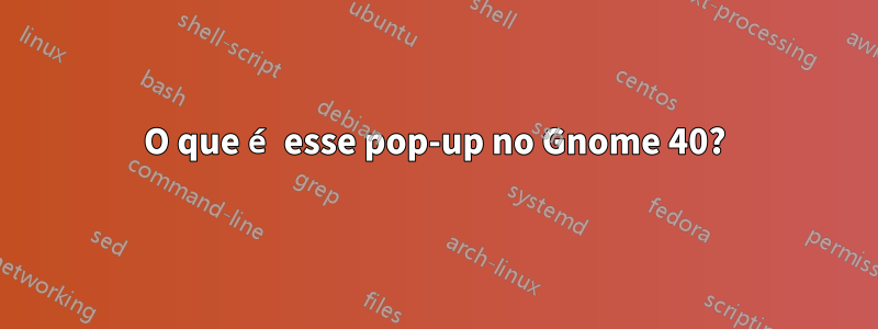 O que é esse pop-up no Gnome 40?