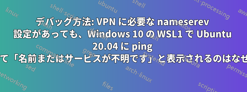 デバッグ方法: VPN に必要な nameserev 設定があっても、Windows 10 の WSL1 で Ubuntu 20.04 に ping を実行して「名前またはサービスが不明です」と表示されるのはなぜですか?