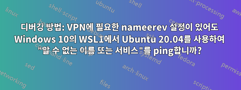 디버깅 방법: VPN에 필요한 nameerev 설정이 있어도 Windows 10의 WSL1에서 Ubuntu 20.04를 사용하여 "알 수 없는 이름 또는 서비스"를 ping합니까?