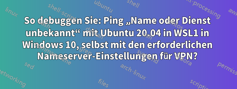 So debuggen Sie: Ping „Name oder Dienst unbekannt“ mit Ubuntu 20.04 in WSL1 in Windows 10, selbst mit den erforderlichen Nameserver-Einstellungen für VPN?