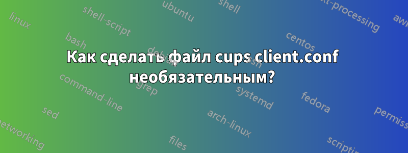 Как сделать файл cups client.conf необязательным?