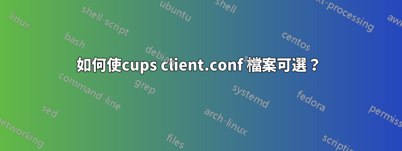 如何使cups client.conf 檔案可選？