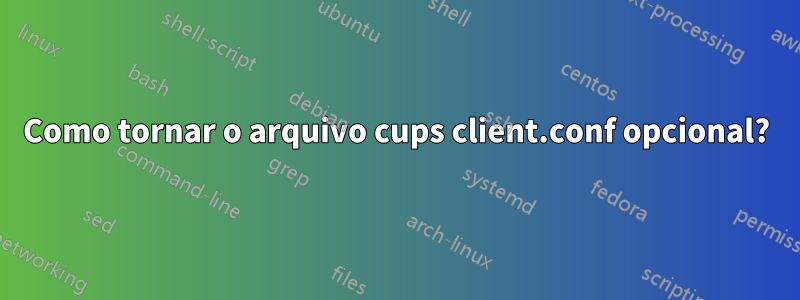 Como tornar o arquivo cups client.conf opcional?