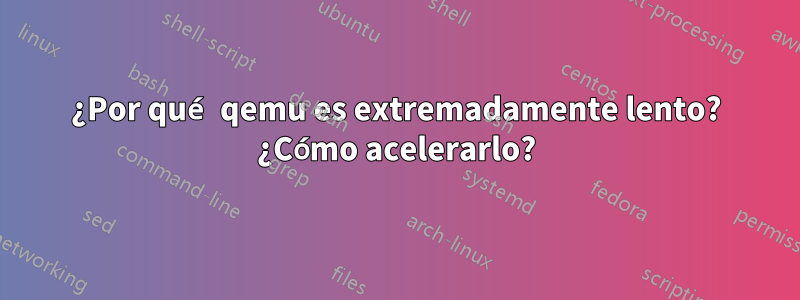 ¿Por qué qemu es extremadamente lento? ¿Cómo acelerarlo?