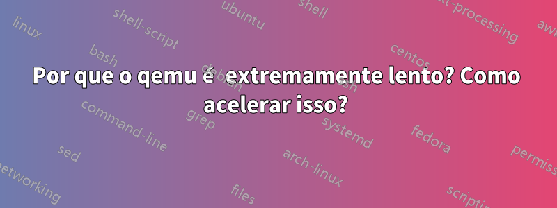 Por que o qemu é extremamente lento? Como acelerar isso?