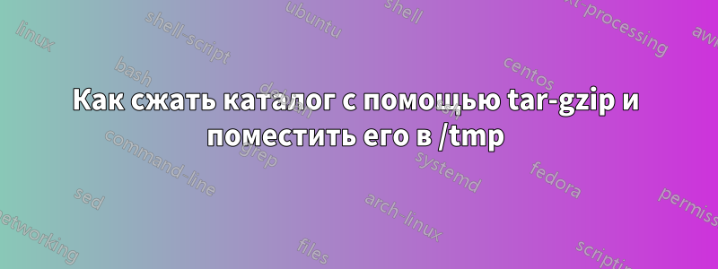 Как сжать каталог с помощью tar-gzip и поместить его в /tmp