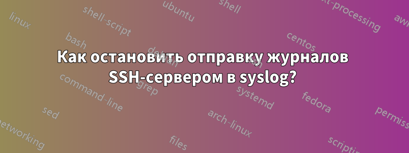 Как остановить отправку журналов SSH-сервером в syslog?