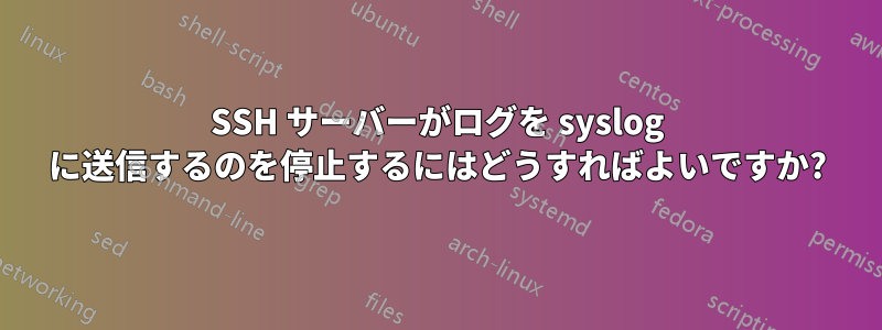 SSH サーバーがログを syslog に送信するのを停止するにはどうすればよいですか?