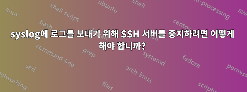 syslog에 로그를 보내기 위해 SSH 서버를 중지하려면 어떻게 해야 합니까?